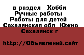  в раздел : Хобби. Ручные работы » Работы для детей . Сахалинская обл.,Южно-Сахалинск г.